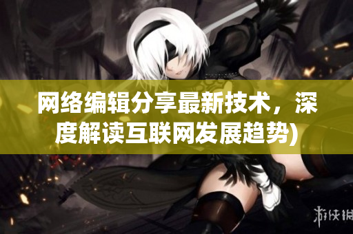 网络编辑分享最新技术，深度解读互联网发展趋势)