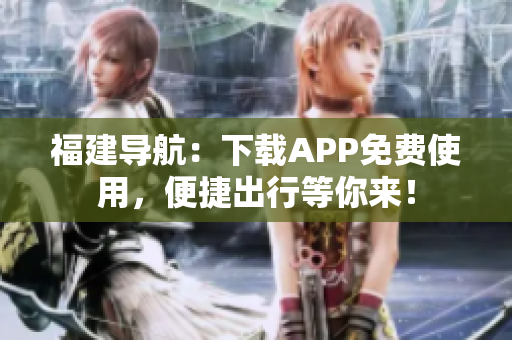 福建导航：下载APP免费使用，便捷出行等你来！