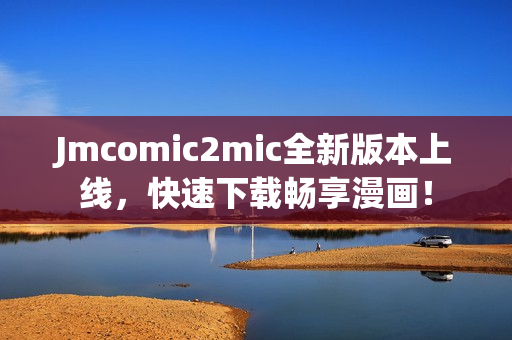 Jmcomic2mic全新版本上线，快速下载畅享漫画！