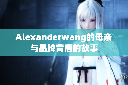 Alexanderwang的母亲与品牌背后的故事