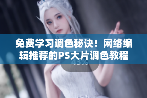 免费学习调色秘诀！网络编辑推荐的PS大片调色教程