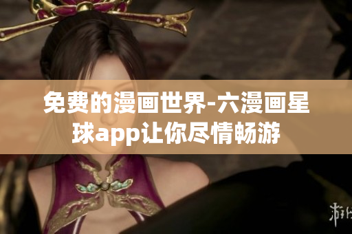 免费的漫画世界-六漫画星球app让你尽情畅游