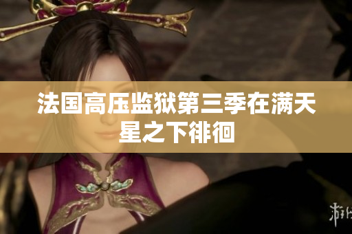 法国高压监狱第三季在满天星之下徘徊