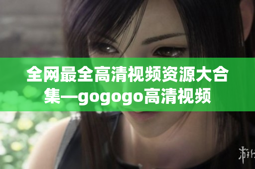全网最全高清视频资源大合集—gogogo高清视频