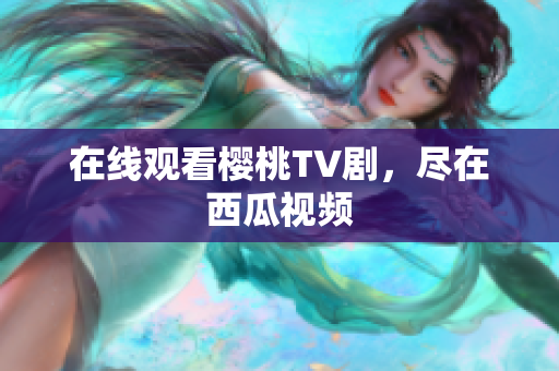 在线观看樱桃TV剧，尽在西瓜视频