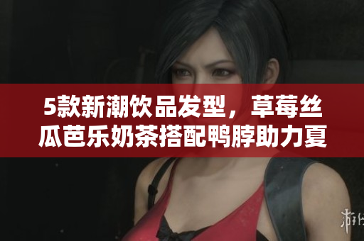 5款新潮饮品发型，草莓丝瓜芭乐奶茶搭配鸭脖助力夏日造型