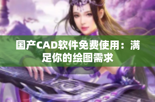 国产CAD软件免费使用：满足你的绘图需求