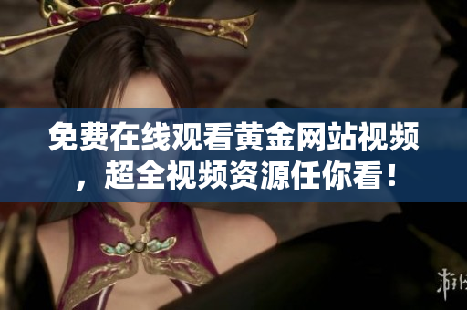 免费在线观看黄金网站视频，超全视频资源任你看！