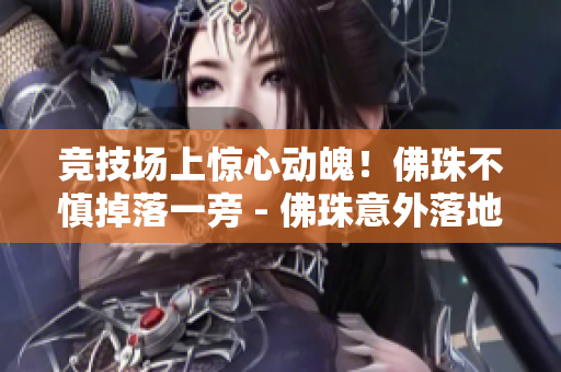竞技场上惊心动魄！佛珠不慎掉落一旁 - 佛珠意外落地，竞技场紧张异常