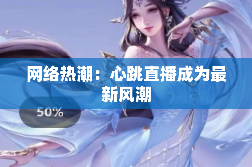 网络热潮：心跳直播成为最新风潮