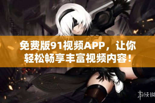 免费版91视频APP，让你轻松畅享丰富视频内容！