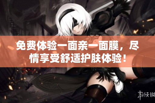 免费体验一面亲一面膜，尽情享受舒适护肤体验！