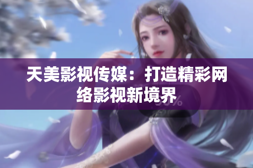天美影视传媒：打造精彩网络影视新境界