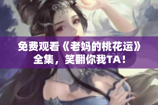 免费观看《老妈的桃花运》全集，笑翻你我TA！