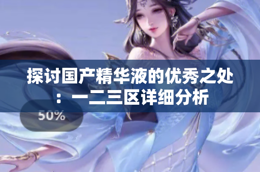 探讨国产精华液的优秀之处：一二三区详细分析
