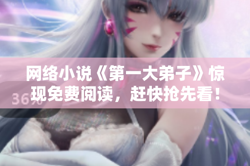 网络小说《第一大弟子》惊现免费阅读，赶快抢先看！