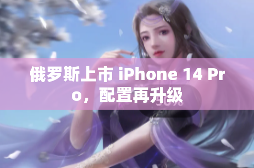 俄罗斯上市 iPhone 14 Pro，配置再升级