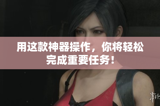 用这款神器操作，你将轻松完成重要任务！