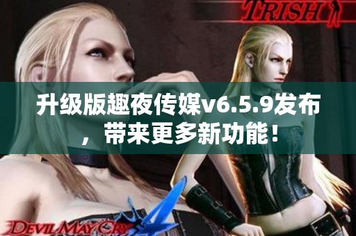 升级版趣夜传媒v6.5.9发布，带来更多新功能！