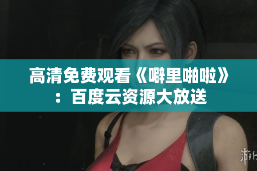 高清免费观看《噼里啪啦》：百度云资源大放送