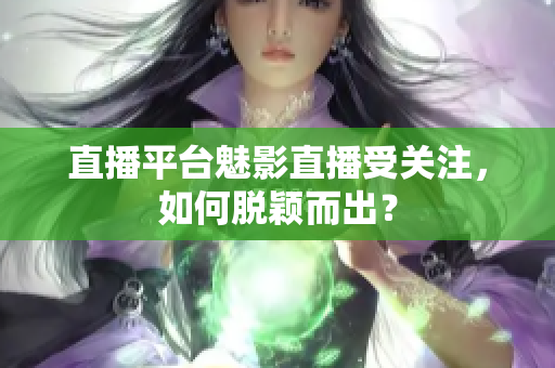 直播平台魅影直播受关注，如何脱颖而出？