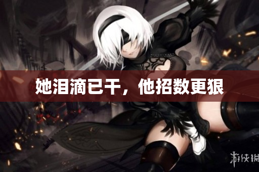 她泪滴已干，他招数更狠
