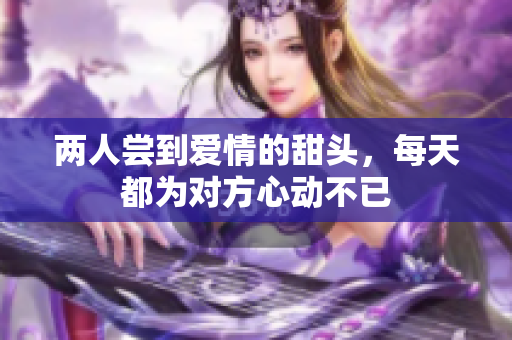 两人尝到爱情的甜头，每天都为对方心动不已