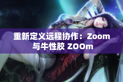 重新定义远程协作：Zoom 与牛性胶 ZOOm