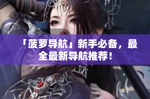 「菠萝导航」新手必备，最全最新导航推荐！
