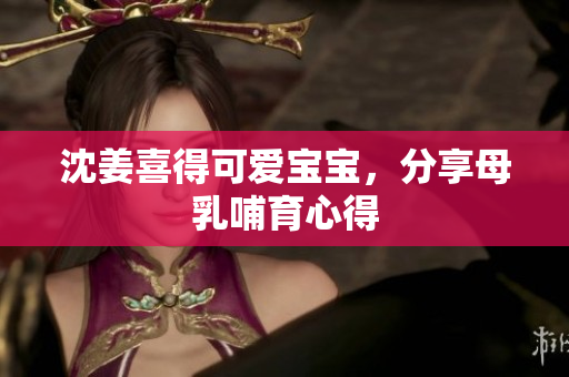 沈姜喜得可爱宝宝，分享母乳哺育心得