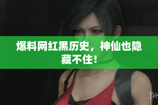 爆料网红黑历史，神仙也隐藏不住！