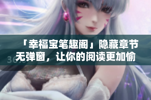 「幸福宝笔趣阁」隐藏章节无弹窗，让你的阅读更加愉快！