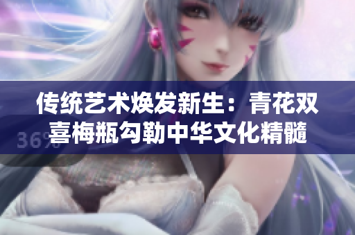 传统艺术焕发新生：青花双喜梅瓶勾勒中华文化精髓