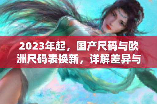 2023年起，国产尺码与欧洲尺码表换新，详解差异与适用范围
