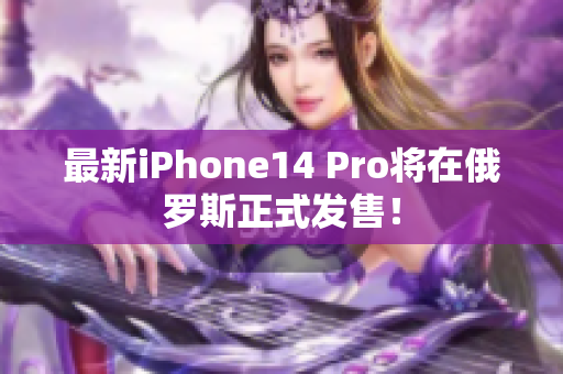 最新iPhone14 Pro将在俄罗斯正式发售！