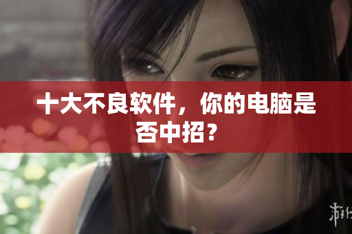 十大不良软件，你的电脑是否中招？