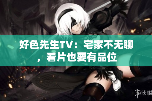 好色先生TV：宅家不无聊，看片也要有品位
