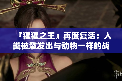 『猩猩之王』再度复活：人类被激发出与动物一样的战斗本能