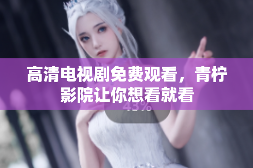 高清电视剧免费观看，青柠影院让你想看就看