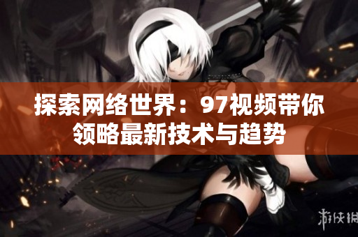 探索网络世界：97视频带你领略最新技术与趋势