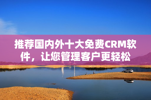 推荐国内外十大免费CRM软件，让您管理客户更轻松