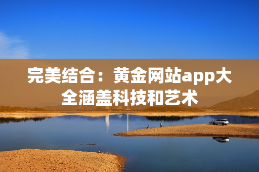 完美结合：黄金网站app大全涵盖科技和艺术