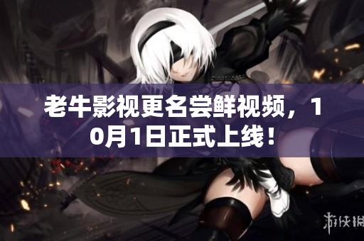 老牛影视更名尝鲜视频，10月1日正式上线！