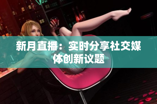 新月直播：实时分享社交媒体创新议题