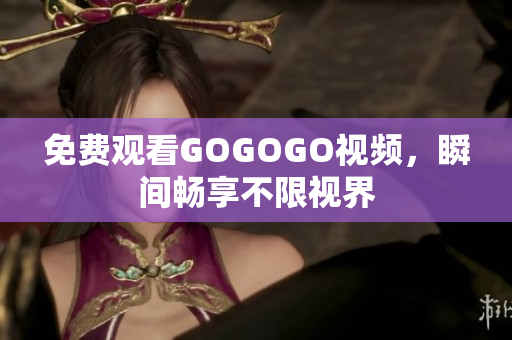 免费观看GOGOGO视频，瞬间畅享不限视界
