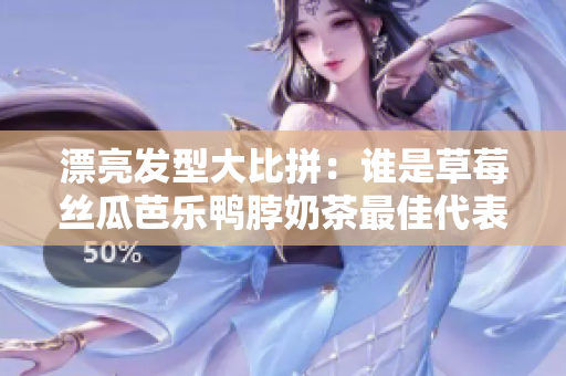 漂亮发型大比拼：谁是草莓丝瓜芭乐鸭脖奶茶最佳代表？