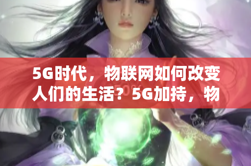 5G时代，物联网如何改变人们的生活？5G加持，物联网改变世界！
