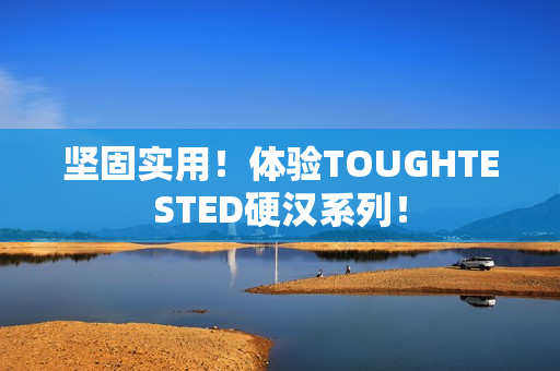 坚固实用！体验TOUGHTESTED硬汉系列！