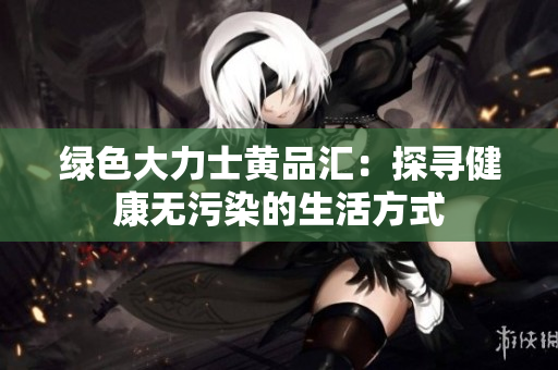 绿色大力士黄品汇：探寻健康无污染的生活方式