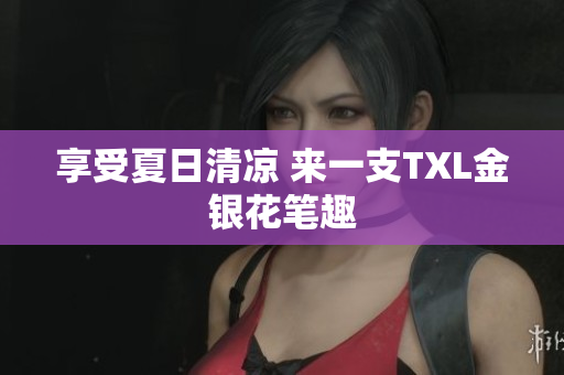 享受夏日清凉 来一支TXL金银花笔趣
